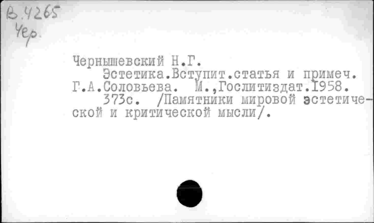 ﻿Чернышевский Н.Г.
Эстетика.Вступит.статья и примеч. Г.А.Соловьева. М.,Гослитиздат.1958.
373с. /Памятники мировой эстетиче ской и критической мысли/.